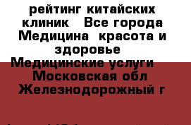 рейтинг китайских клиник - Все города Медицина, красота и здоровье » Медицинские услуги   . Московская обл.,Железнодорожный г.